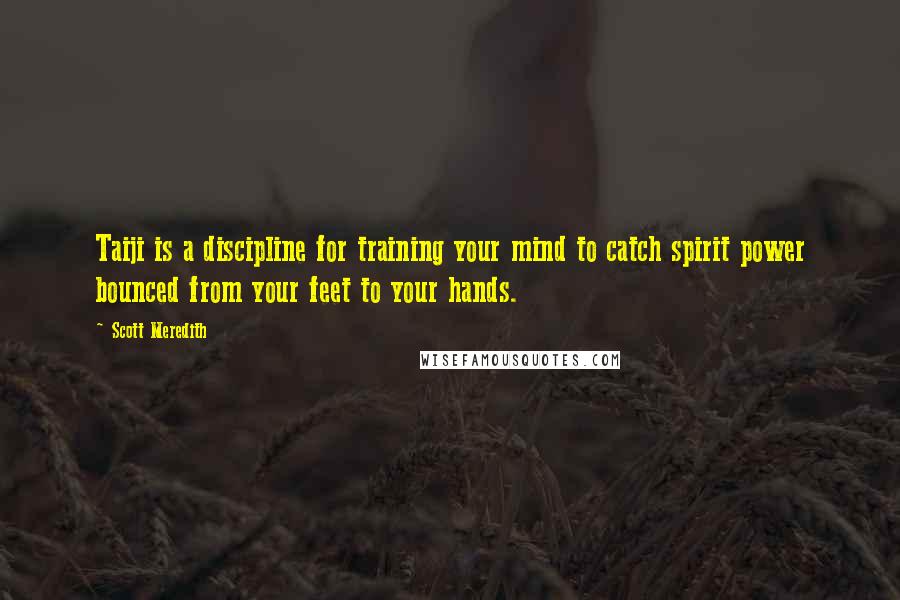 Scott Meredith Quotes: Taiji is a discipline for training your mind to catch spirit power bounced from your feet to your hands.