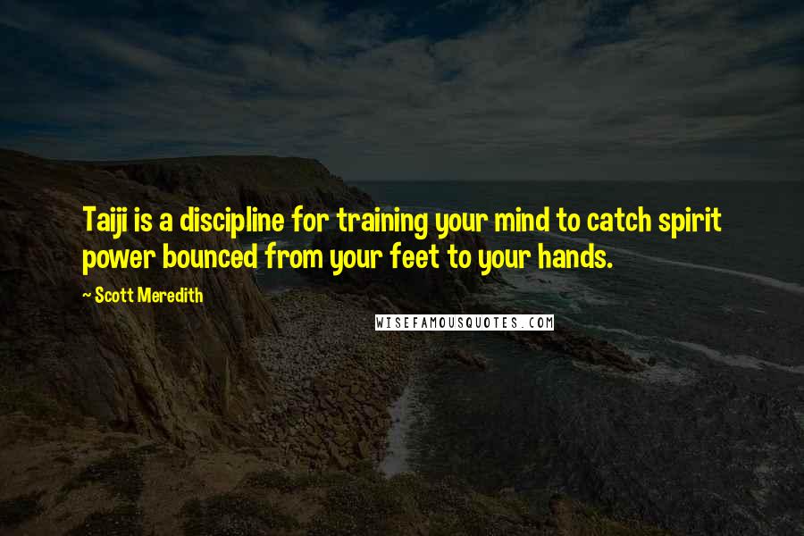 Scott Meredith Quotes: Taiji is a discipline for training your mind to catch spirit power bounced from your feet to your hands.