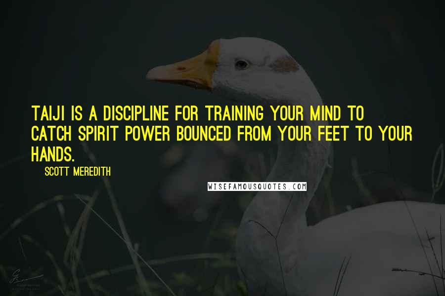 Scott Meredith Quotes: Taiji is a discipline for training your mind to catch spirit power bounced from your feet to your hands.