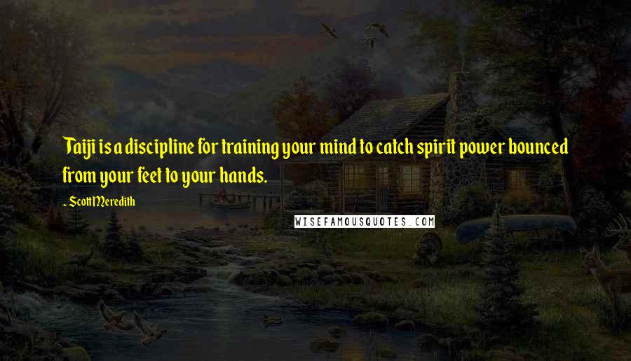 Scott Meredith Quotes: Taiji is a discipline for training your mind to catch spirit power bounced from your feet to your hands.