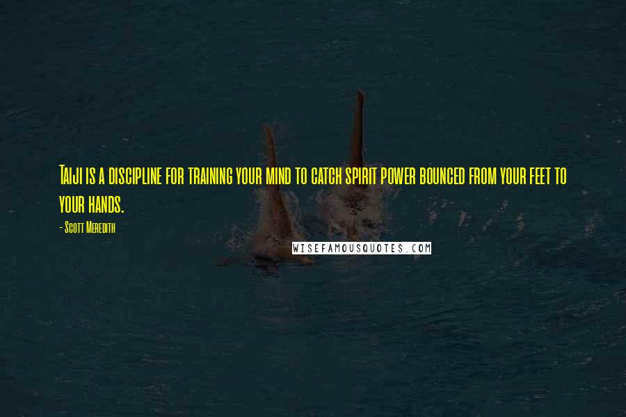 Scott Meredith Quotes: Taiji is a discipline for training your mind to catch spirit power bounced from your feet to your hands.