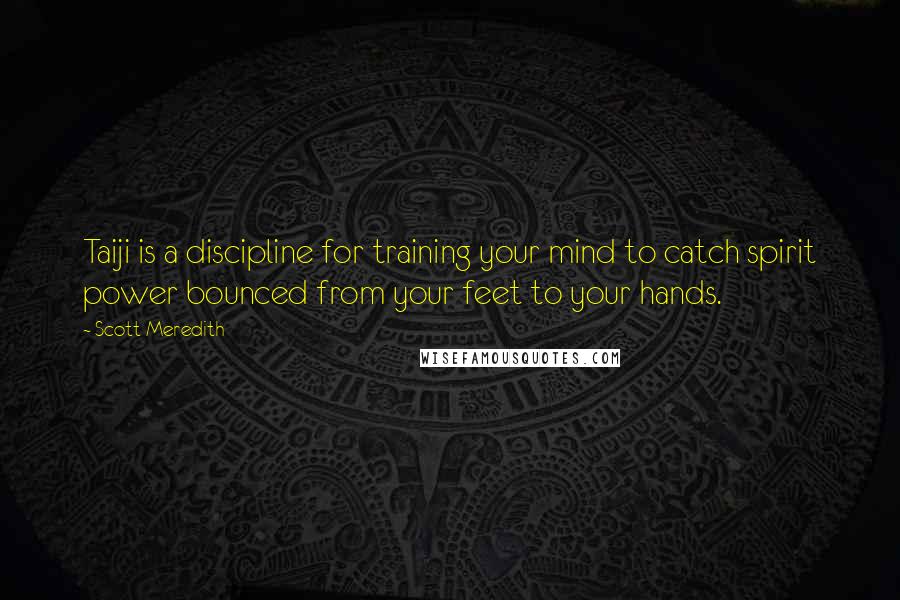 Scott Meredith Quotes: Taiji is a discipline for training your mind to catch spirit power bounced from your feet to your hands.