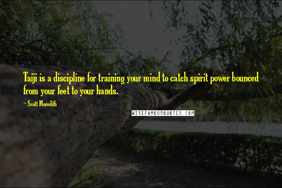 Scott Meredith Quotes: Taiji is a discipline for training your mind to catch spirit power bounced from your feet to your hands.