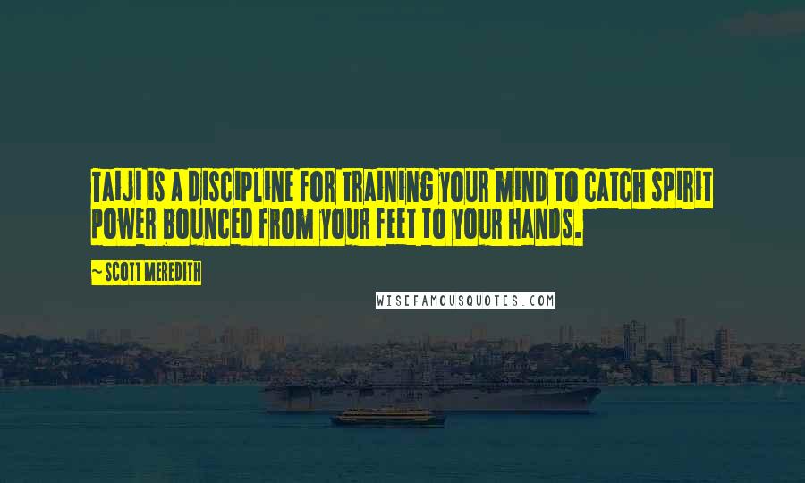 Scott Meredith Quotes: Taiji is a discipline for training your mind to catch spirit power bounced from your feet to your hands.