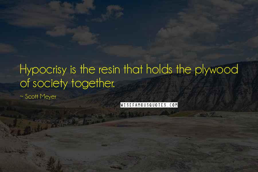 Scott Meyer Quotes: Hypocrisy is the resin that holds the plywood of society together.