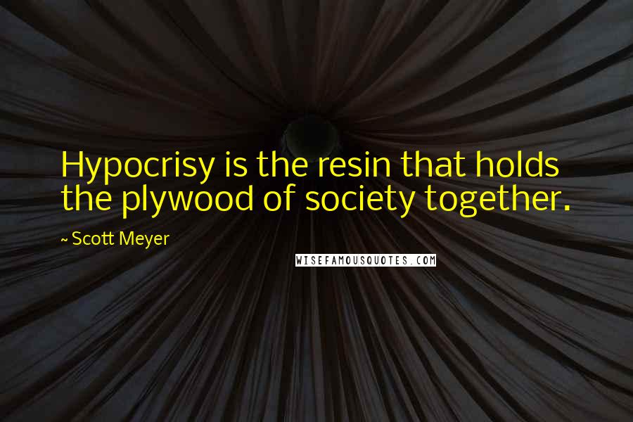 Scott Meyer Quotes: Hypocrisy is the resin that holds the plywood of society together.