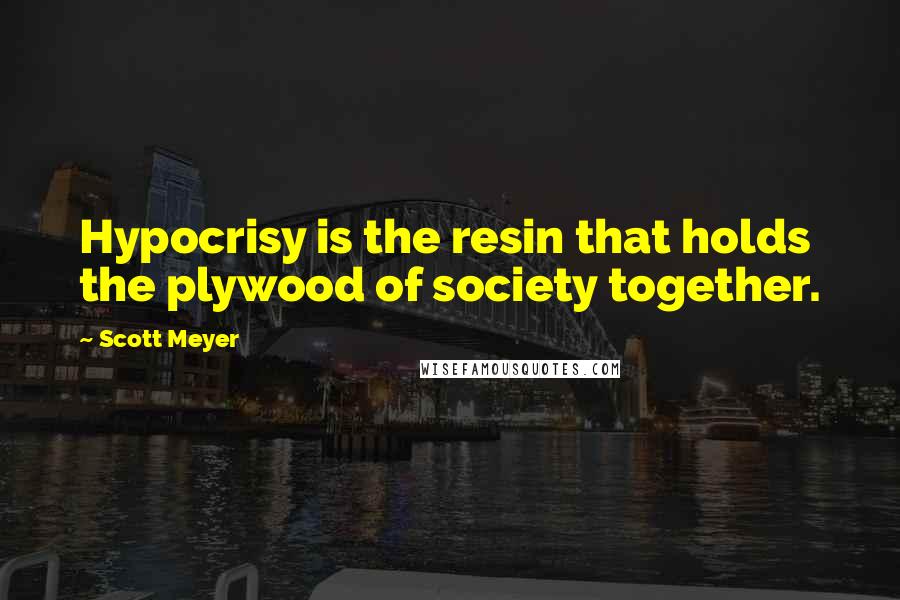 Scott Meyer Quotes: Hypocrisy is the resin that holds the plywood of society together.