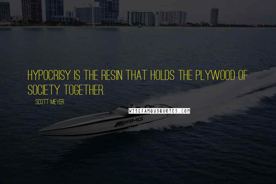 Scott Meyer Quotes: Hypocrisy is the resin that holds the plywood of society together.