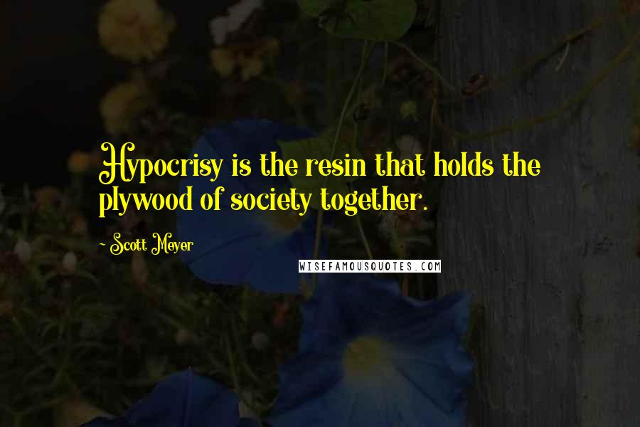 Scott Meyer Quotes: Hypocrisy is the resin that holds the plywood of society together.