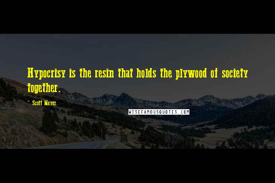 Scott Meyer Quotes: Hypocrisy is the resin that holds the plywood of society together.