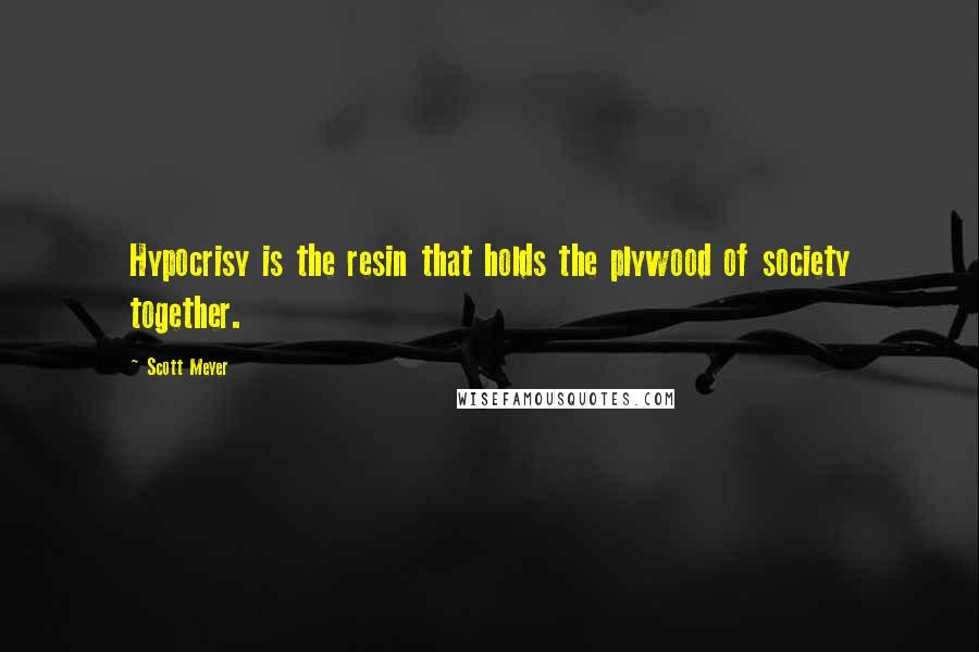 Scott Meyer Quotes: Hypocrisy is the resin that holds the plywood of society together.