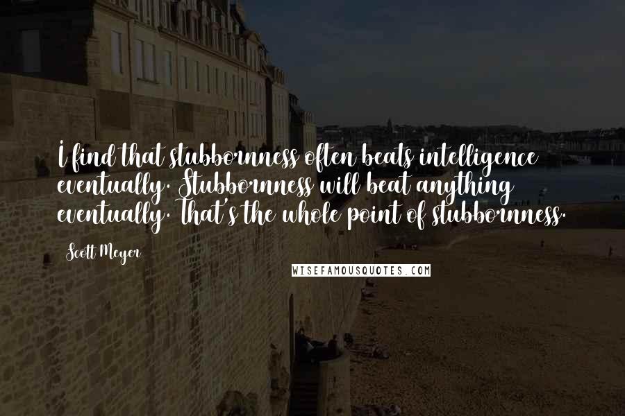 Scott Meyer Quotes: I find that stubbornness often beats intelligence eventually. Stubbornness will beat anything eventually. That's the whole point of stubbornness.