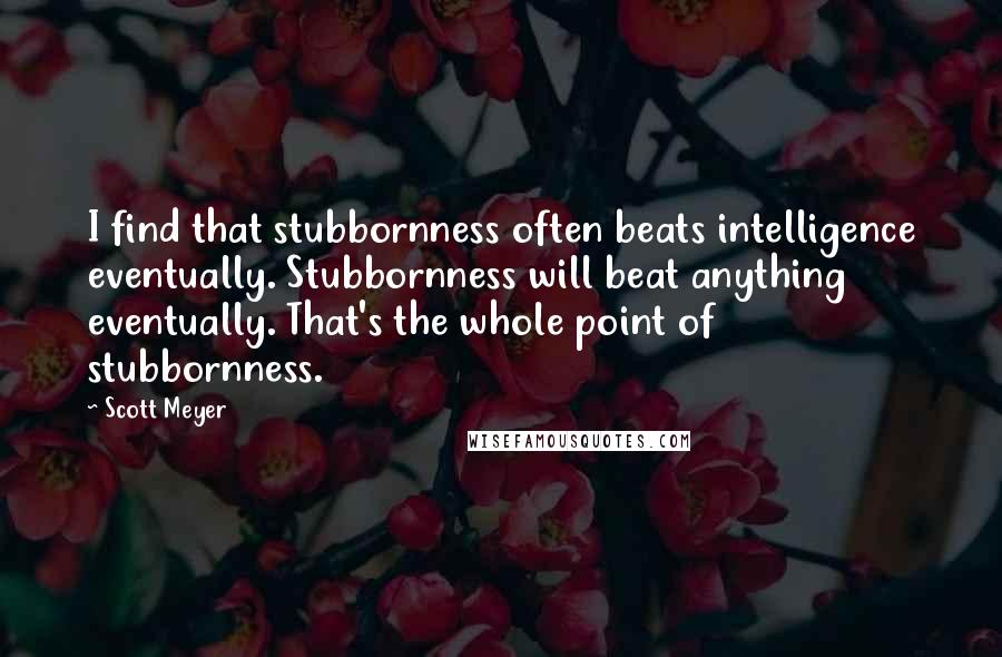 Scott Meyer Quotes: I find that stubbornness often beats intelligence eventually. Stubbornness will beat anything eventually. That's the whole point of stubbornness.