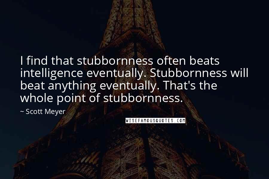 Scott Meyer Quotes: I find that stubbornness often beats intelligence eventually. Stubbornness will beat anything eventually. That's the whole point of stubbornness.