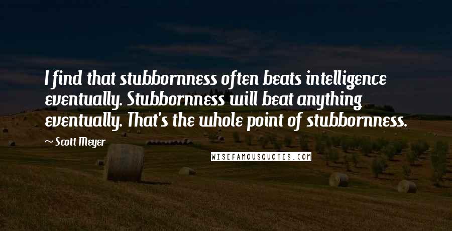 Scott Meyer Quotes: I find that stubbornness often beats intelligence eventually. Stubbornness will beat anything eventually. That's the whole point of stubbornness.