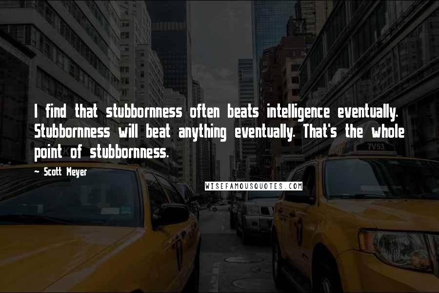 Scott Meyer Quotes: I find that stubbornness often beats intelligence eventually. Stubbornness will beat anything eventually. That's the whole point of stubbornness.