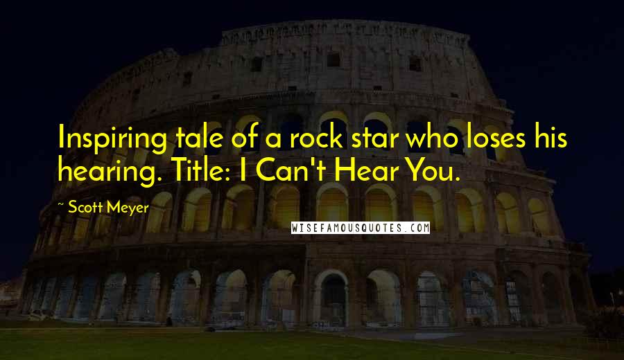 Scott Meyer Quotes: Inspiring tale of a rock star who loses his hearing. Title: I Can't Hear You.