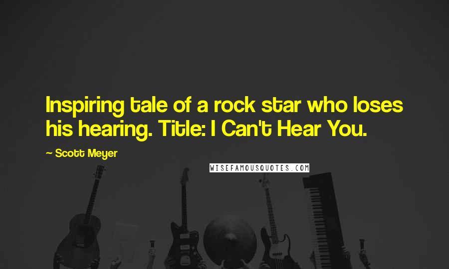 Scott Meyer Quotes: Inspiring tale of a rock star who loses his hearing. Title: I Can't Hear You.