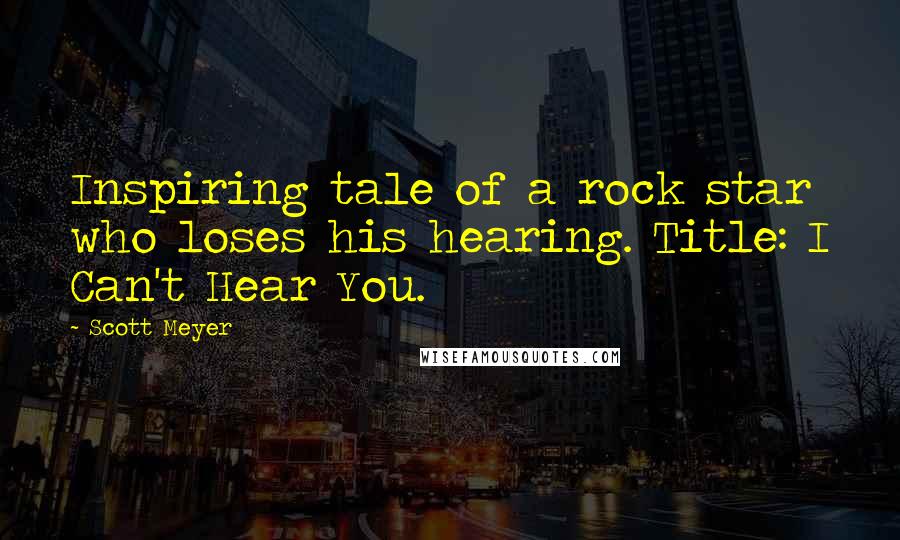 Scott Meyer Quotes: Inspiring tale of a rock star who loses his hearing. Title: I Can't Hear You.