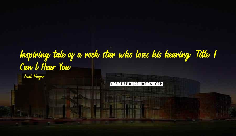 Scott Meyer Quotes: Inspiring tale of a rock star who loses his hearing. Title: I Can't Hear You.