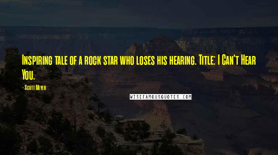 Scott Meyer Quotes: Inspiring tale of a rock star who loses his hearing. Title: I Can't Hear You.