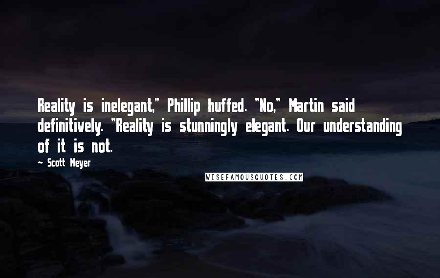 Scott Meyer Quotes: Reality is inelegant," Phillip huffed. "No," Martin said definitively. "Reality is stunningly elegant. Our understanding of it is not.