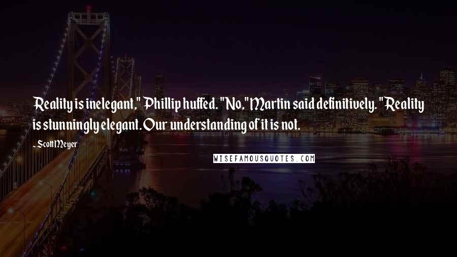 Scott Meyer Quotes: Reality is inelegant," Phillip huffed. "No," Martin said definitively. "Reality is stunningly elegant. Our understanding of it is not.