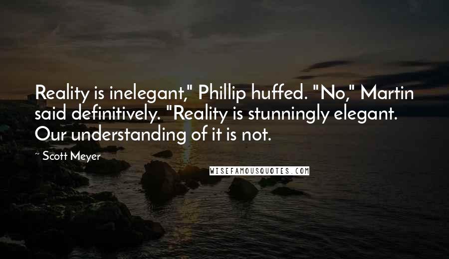 Scott Meyer Quotes: Reality is inelegant," Phillip huffed. "No," Martin said definitively. "Reality is stunningly elegant. Our understanding of it is not.