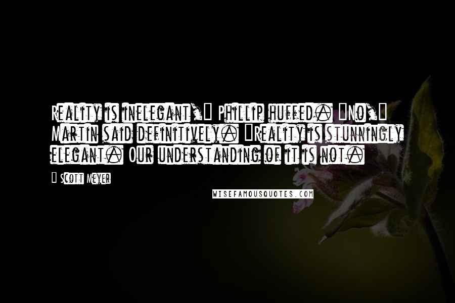 Scott Meyer Quotes: Reality is inelegant," Phillip huffed. "No," Martin said definitively. "Reality is stunningly elegant. Our understanding of it is not.