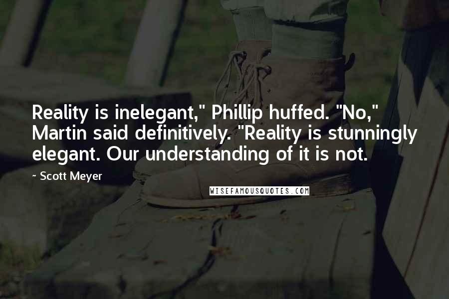 Scott Meyer Quotes: Reality is inelegant," Phillip huffed. "No," Martin said definitively. "Reality is stunningly elegant. Our understanding of it is not.