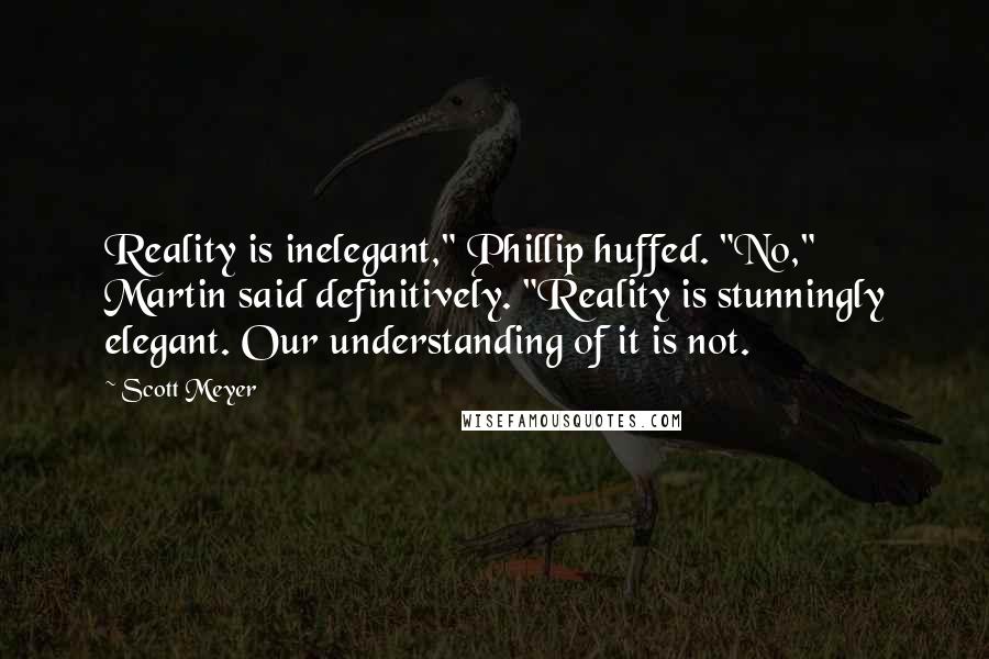 Scott Meyer Quotes: Reality is inelegant," Phillip huffed. "No," Martin said definitively. "Reality is stunningly elegant. Our understanding of it is not.