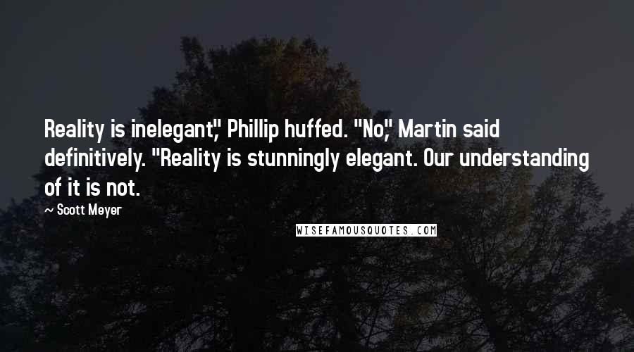 Scott Meyer Quotes: Reality is inelegant," Phillip huffed. "No," Martin said definitively. "Reality is stunningly elegant. Our understanding of it is not.