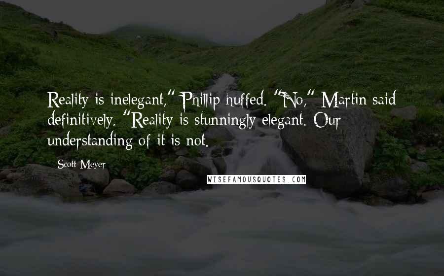 Scott Meyer Quotes: Reality is inelegant," Phillip huffed. "No," Martin said definitively. "Reality is stunningly elegant. Our understanding of it is not.