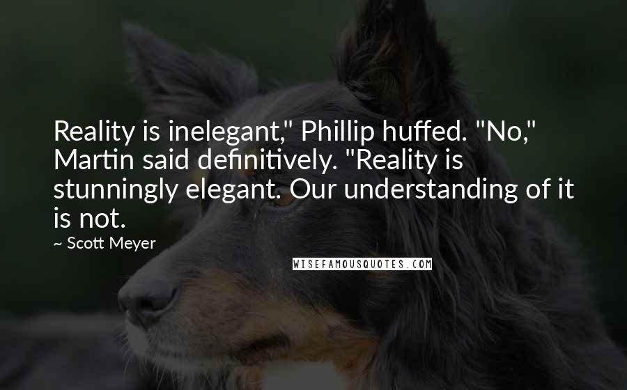 Scott Meyer Quotes: Reality is inelegant," Phillip huffed. "No," Martin said definitively. "Reality is stunningly elegant. Our understanding of it is not.