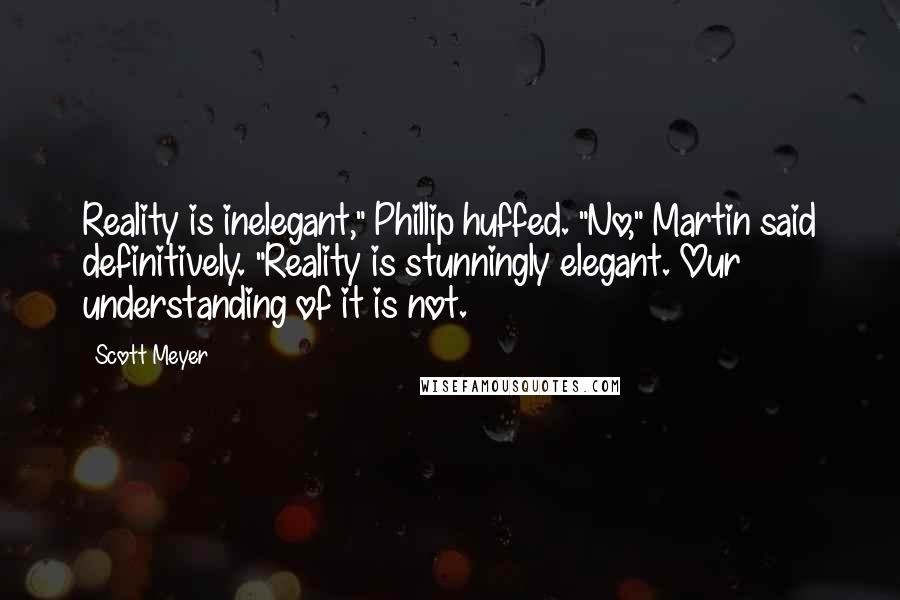 Scott Meyer Quotes: Reality is inelegant," Phillip huffed. "No," Martin said definitively. "Reality is stunningly elegant. Our understanding of it is not.