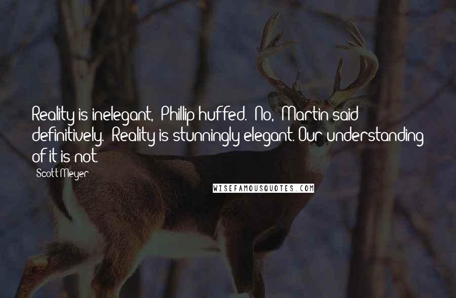 Scott Meyer Quotes: Reality is inelegant," Phillip huffed. "No," Martin said definitively. "Reality is stunningly elegant. Our understanding of it is not.
