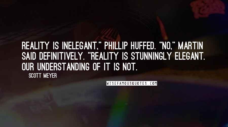 Scott Meyer Quotes: Reality is inelegant," Phillip huffed. "No," Martin said definitively. "Reality is stunningly elegant. Our understanding of it is not.