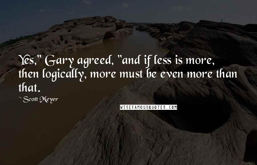 Scott Meyer Quotes: Yes," Gary agreed, "and if less is more, then logically, more must be even more than that.