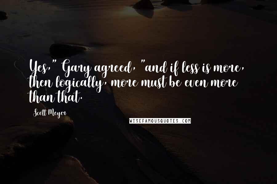 Scott Meyer Quotes: Yes," Gary agreed, "and if less is more, then logically, more must be even more than that.