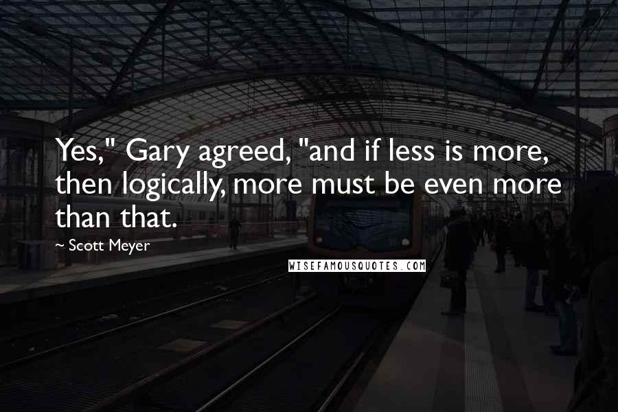 Scott Meyer Quotes: Yes," Gary agreed, "and if less is more, then logically, more must be even more than that.