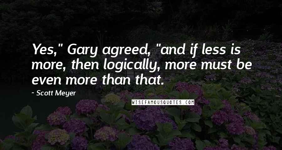 Scott Meyer Quotes: Yes," Gary agreed, "and if less is more, then logically, more must be even more than that.