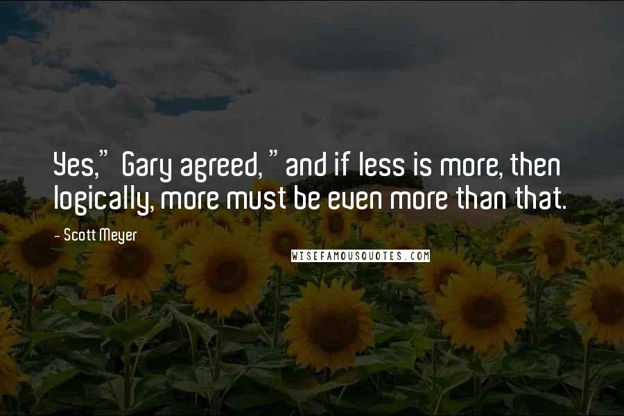 Scott Meyer Quotes: Yes," Gary agreed, "and if less is more, then logically, more must be even more than that.