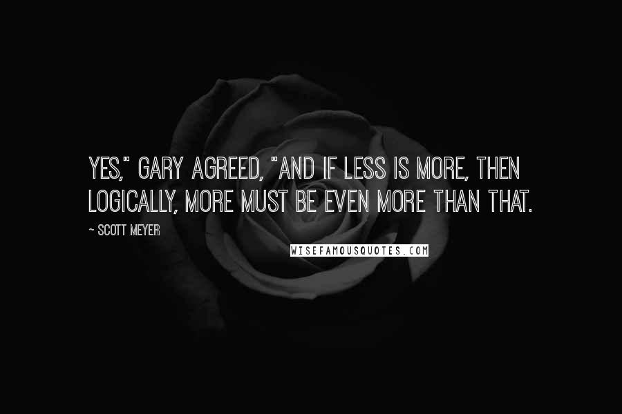 Scott Meyer Quotes: Yes," Gary agreed, "and if less is more, then logically, more must be even more than that.