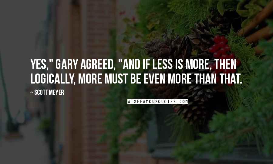 Scott Meyer Quotes: Yes," Gary agreed, "and if less is more, then logically, more must be even more than that.