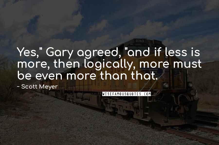 Scott Meyer Quotes: Yes," Gary agreed, "and if less is more, then logically, more must be even more than that.