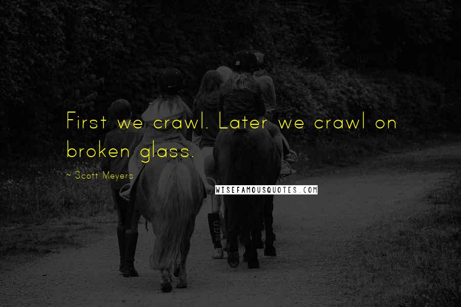 Scott Meyers Quotes: First we crawl. Later we crawl on broken glass.