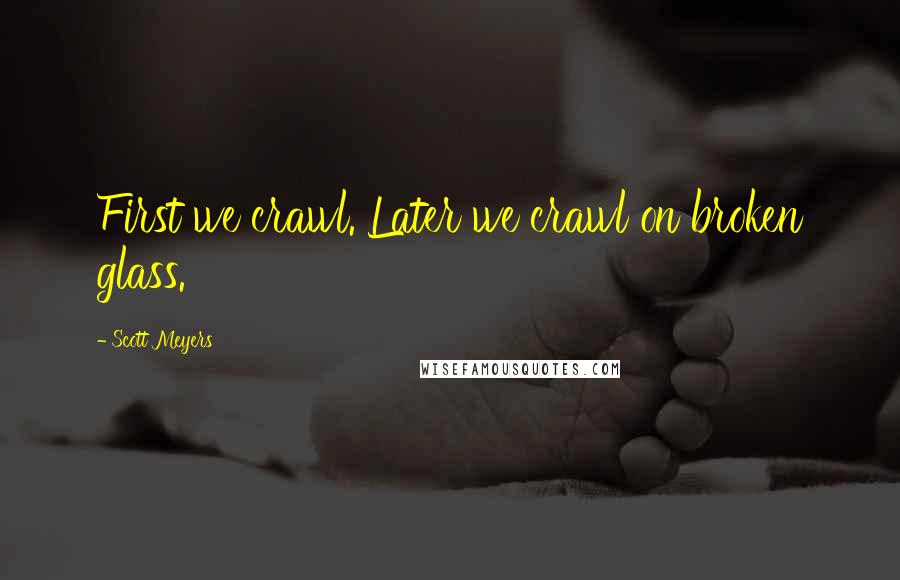 Scott Meyers Quotes: First we crawl. Later we crawl on broken glass.