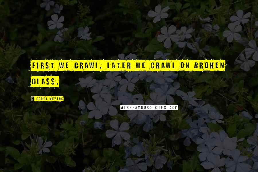 Scott Meyers Quotes: First we crawl. Later we crawl on broken glass.