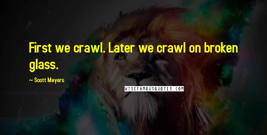 Scott Meyers Quotes: First we crawl. Later we crawl on broken glass.