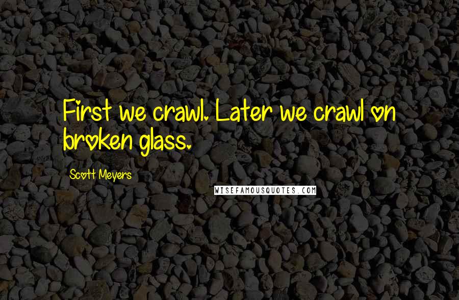 Scott Meyers Quotes: First we crawl. Later we crawl on broken glass.